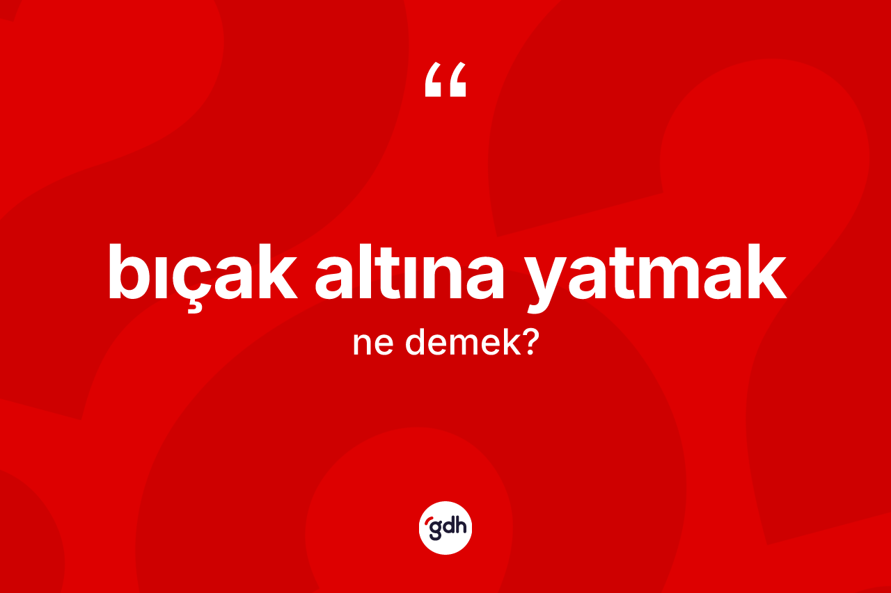 Bıçak altına yatmak ifadesi ne demek?