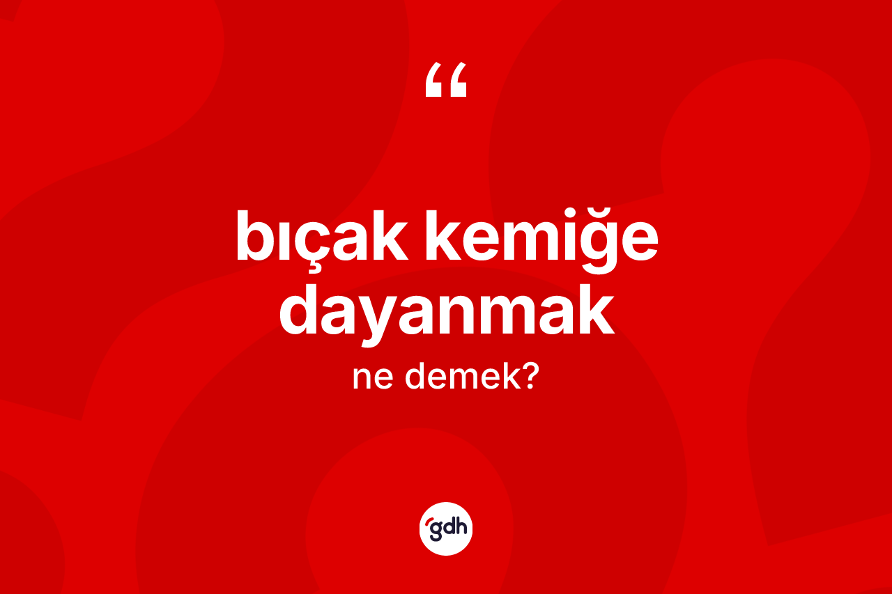 Bıçak kemiğe dayanmak sözü ne demektir?