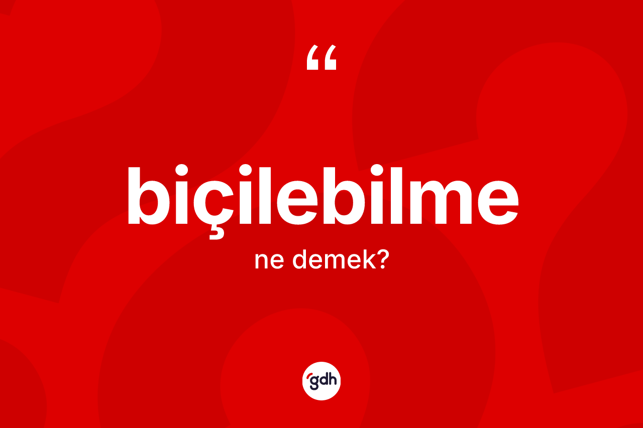 Biçilebilme kelimesinin sözlükteki tanımı nedir? Biçilebilmenin halk arasındaki kullanımı nasıldır?