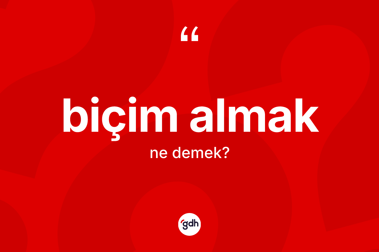 Biçim almak ifadesinin kısaca anlamı nedir? Biçim almak sözü nerede kullanılır?