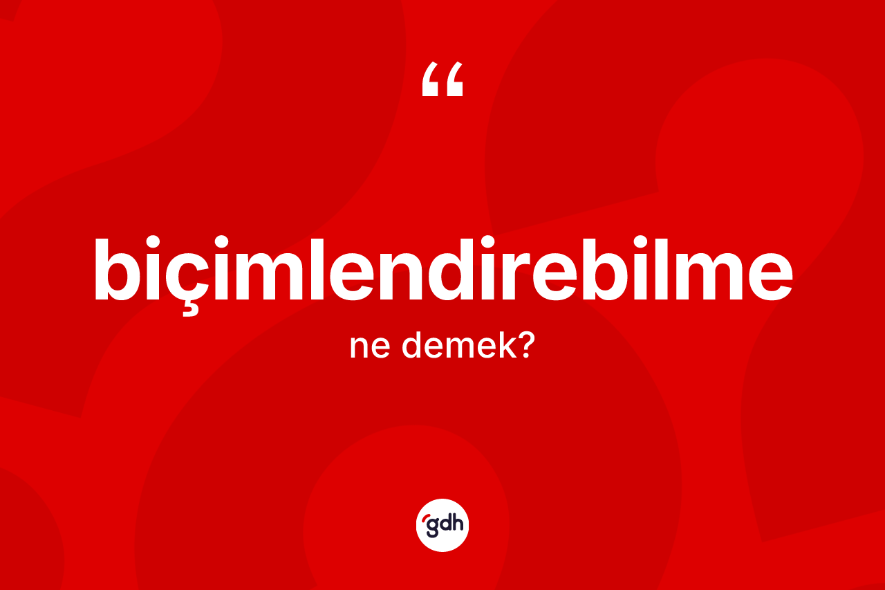 Biçimlendirebilme kelimesinin anlamı nedir? Biçimlendirebilme kelimesinin özellikleri nelerdir?