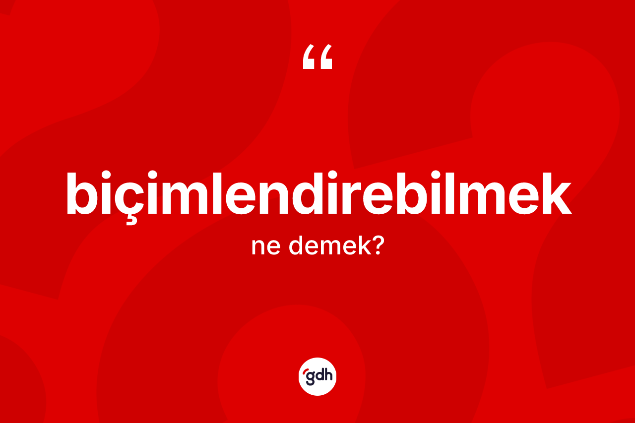 Biçimlendirebilmek kelimesi ne anlama gelir? Biçimlendirebilmeğin TDK'ya göre anlamı nedir?