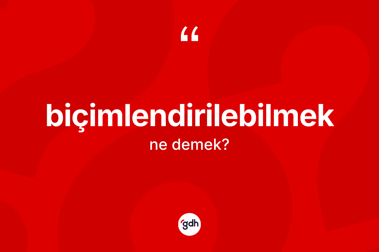 Biçimlendirilebilmek kelimesinin anlamı nedir? Biçimlendirilebilmek kelimesinin kaç farklı anlamı var?