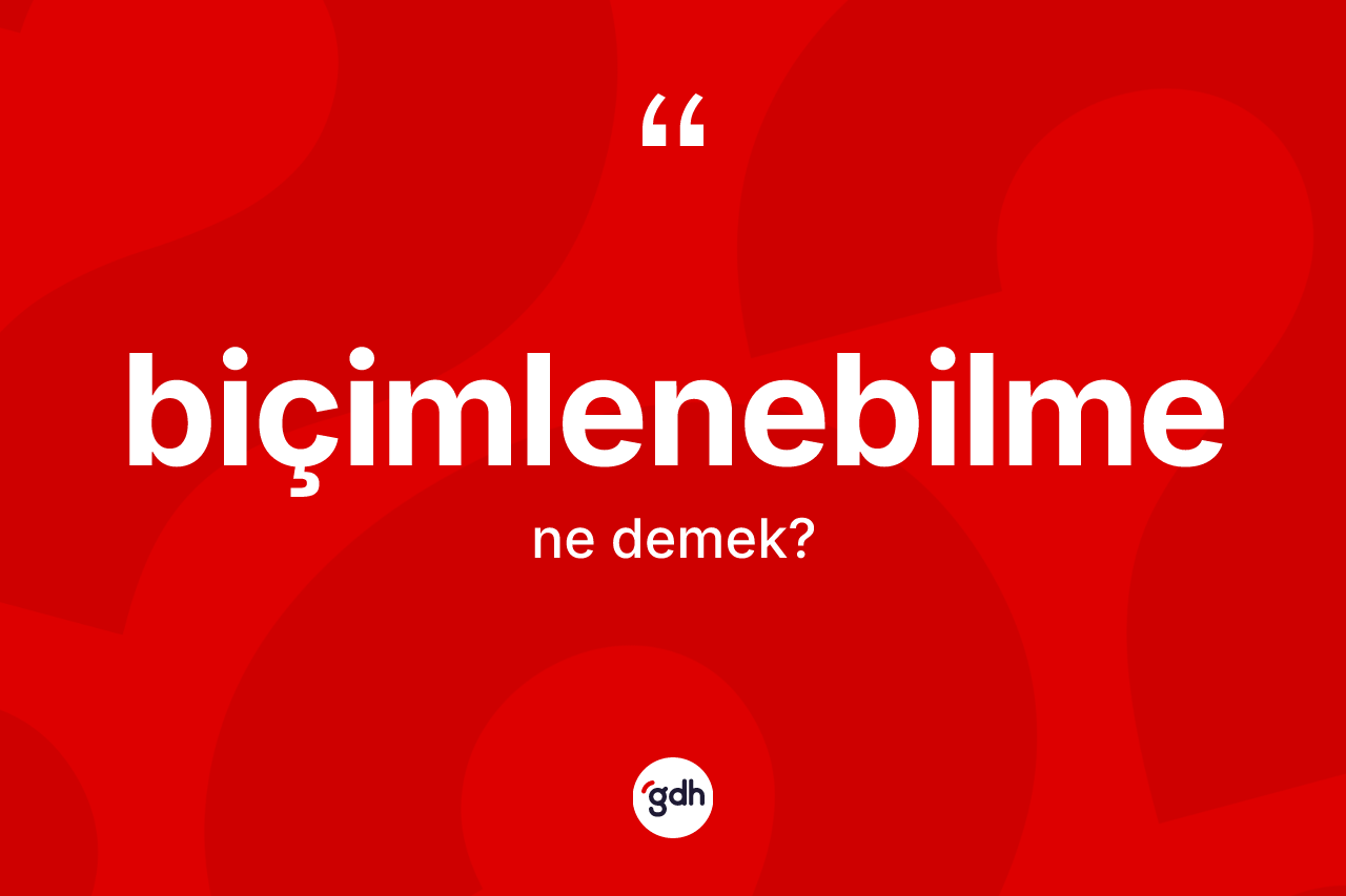 Biçimlenebilme kelimesinin anlamı nedir? Biçimlenebilmenin TDK'ya göre anlamı nedir?