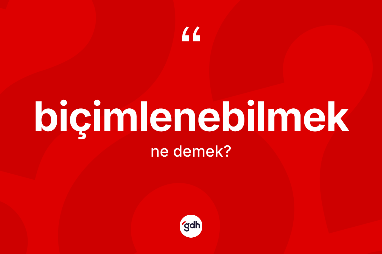 Biçimlenebilmek ne anlama gelir? Biçimlenebilmeğin TDK'ya göre anlamı nedir?
