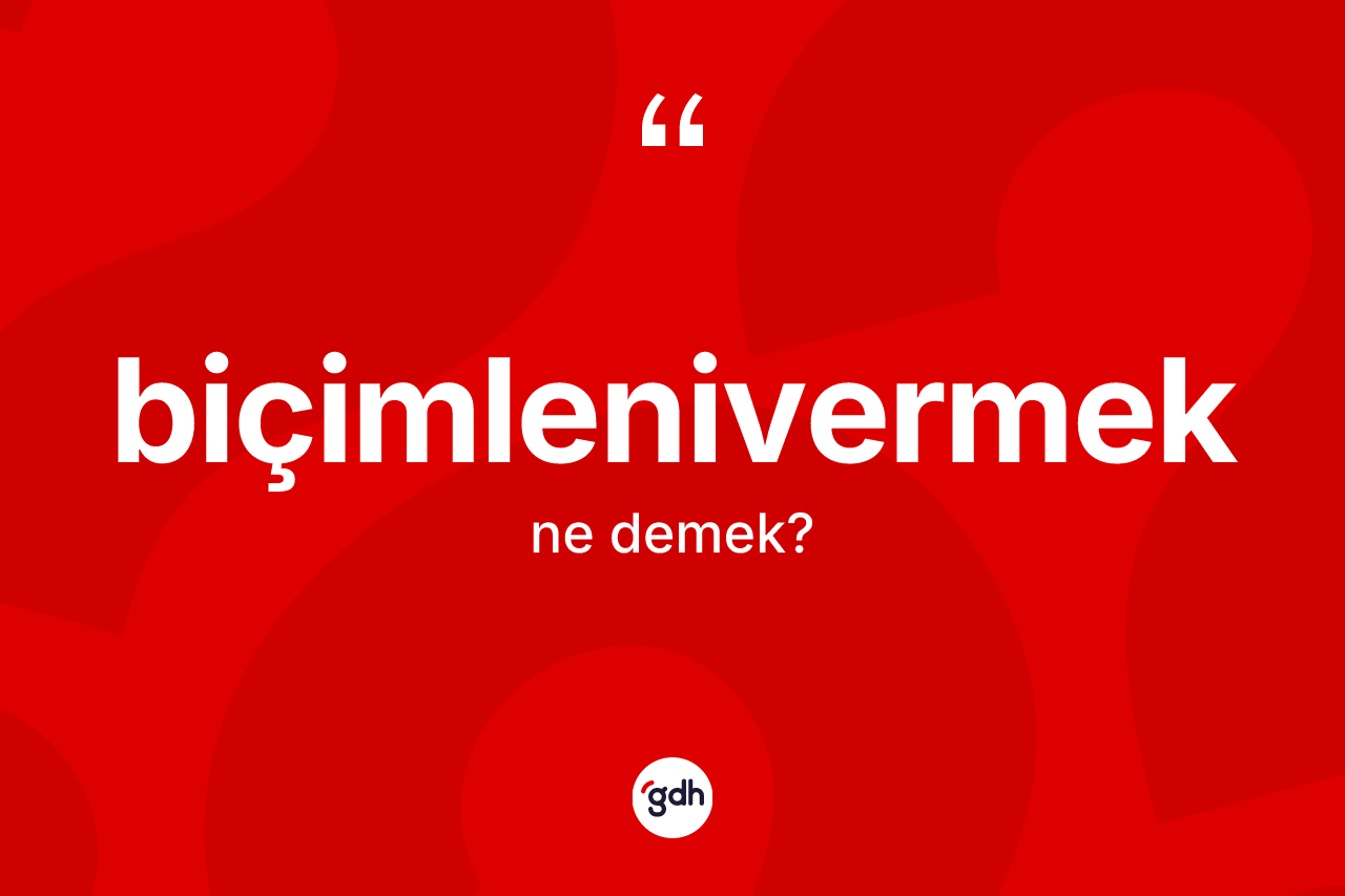 Biçimlenivermek ne anlama gelir?
