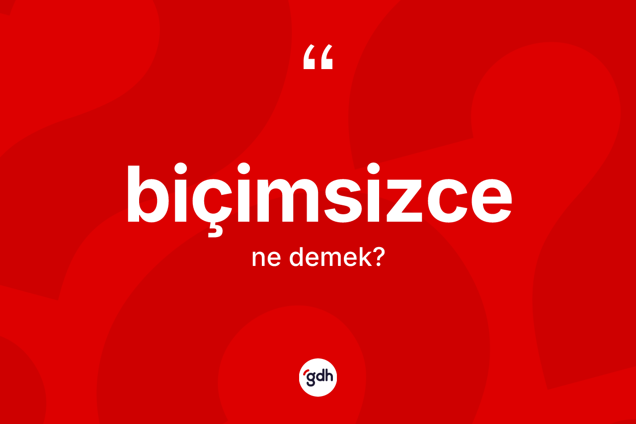 Biçimsizce nedir? Biçimsizcenin sözlükteki anlamı nedir?