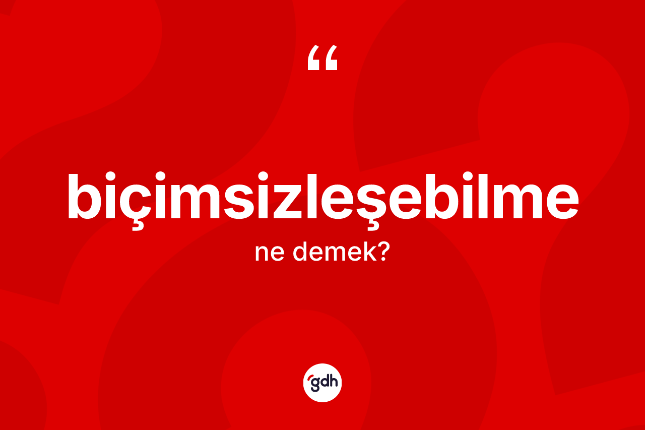 Biçimsizleşebilme kelimesi ne demek? Biçimsizleşebilmenin TDK'ya göre anlamı nedir?