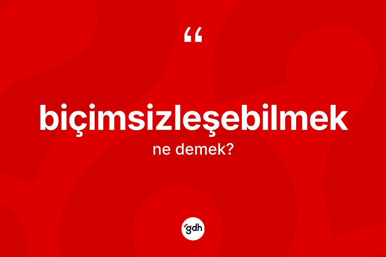 Biçimsizleşebilmek kelimesinin anlamı nedir? Biçimsizleşebilmeğin halk arasındaki kullanımı nasıldır?