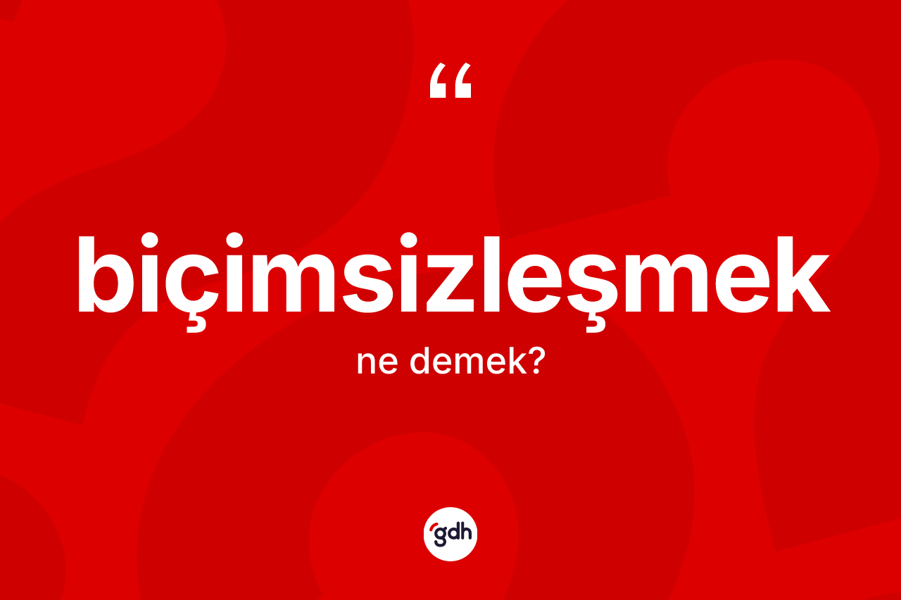 Biçimsizleşmek kelimesi ne anlama gelir? Biçimsizleşmeğin kısaca tanımı nedir?