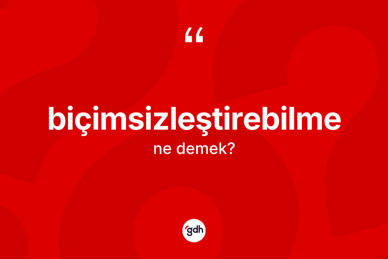 Biçimsizleştirebilme ne demek? Biçimsizleştirebilmenin halk arasındaki kullanımı nasıldır?