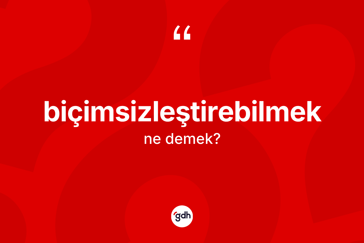 Biçimsizleştirebilmek ne demek? Biçimsizleştirebilmeğin TDK'ya göre anlamı nedir?