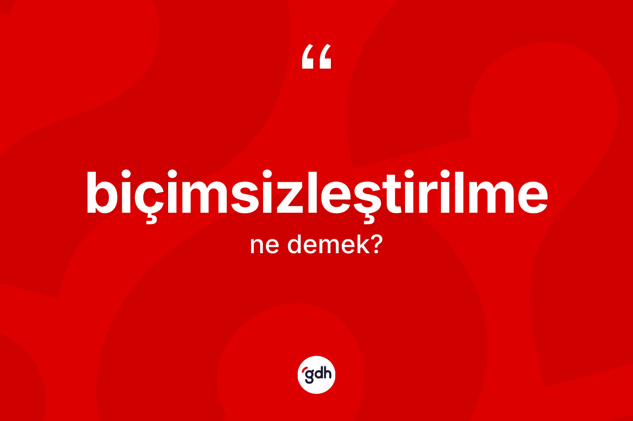 Biçimsizleştirilme kelimesinin anlamı nedir? Biçimsizleştirilmenin sözlükteki anlamı nedir?