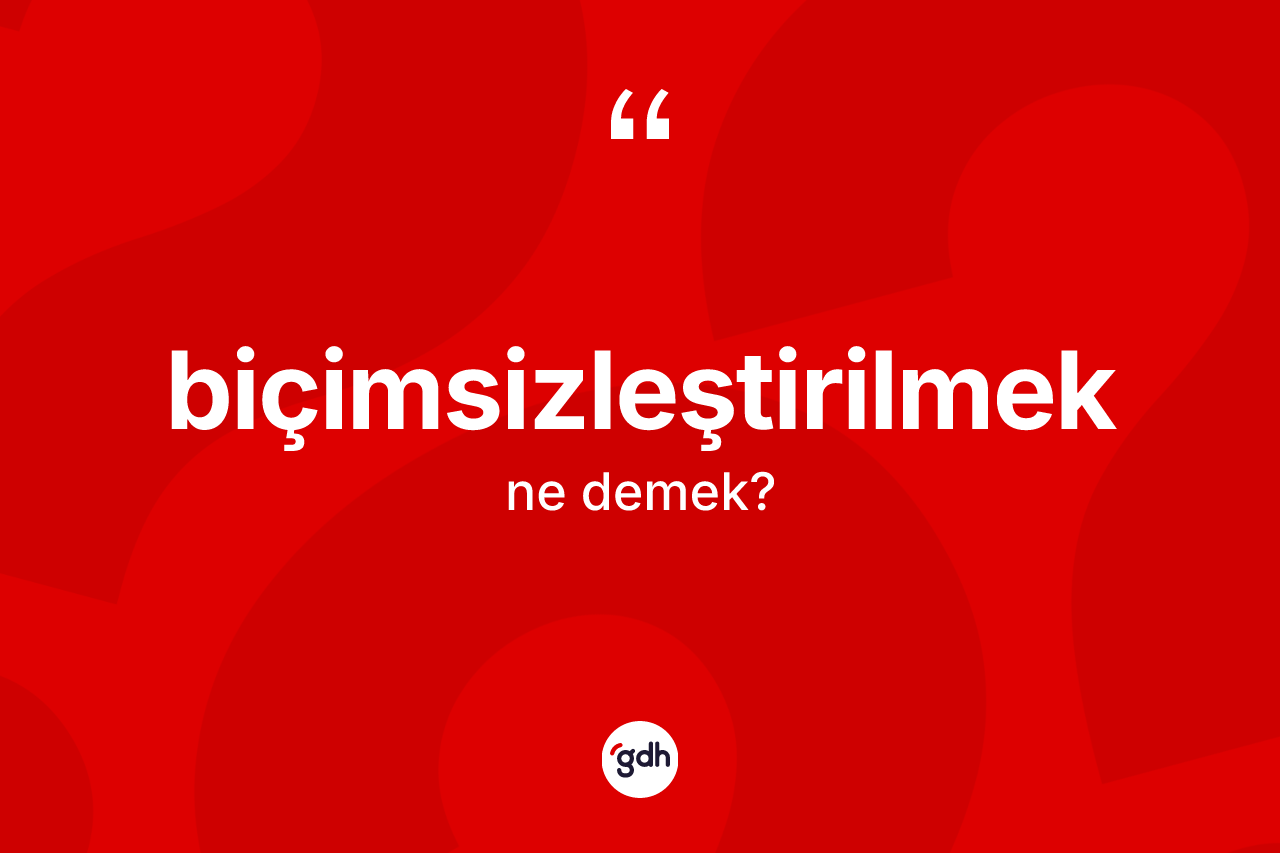 Biçimsizleştirilmek kelimesi ne anlama gelir? Biçimsizleştirilmeğin TDK'ya göre anlamı nedir?