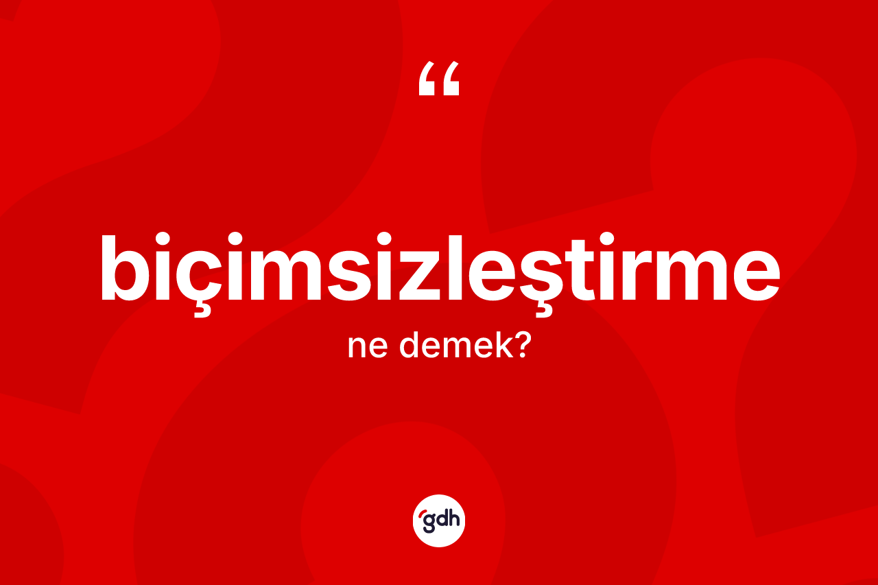 Biçimsizleştirme nedir? Biçimsizleştirmenin TDK'ya göre anlamı nedir?