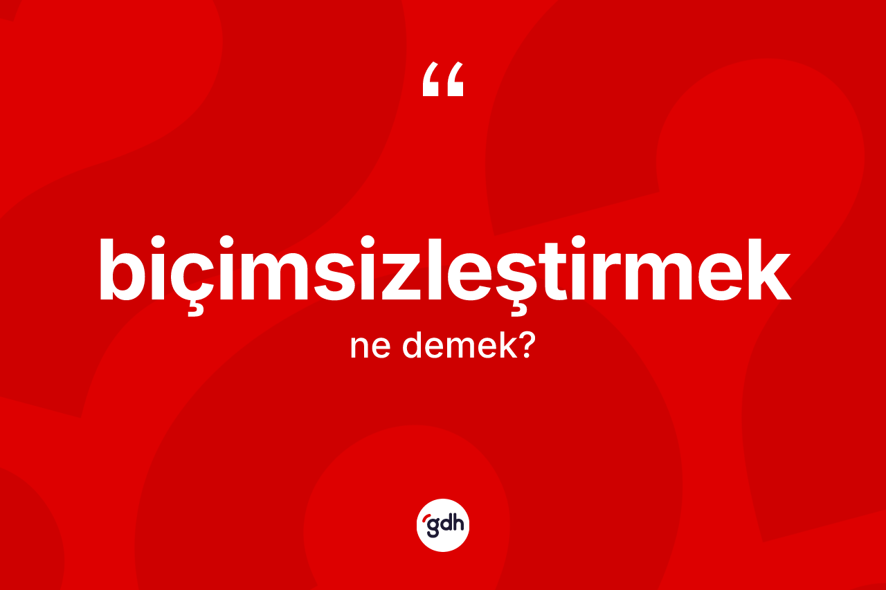 Biçimsizleştirmek kelimesinin anlamı nedir? Biçimsizleştirmeğin TDK'ya göre anlamı nedir?