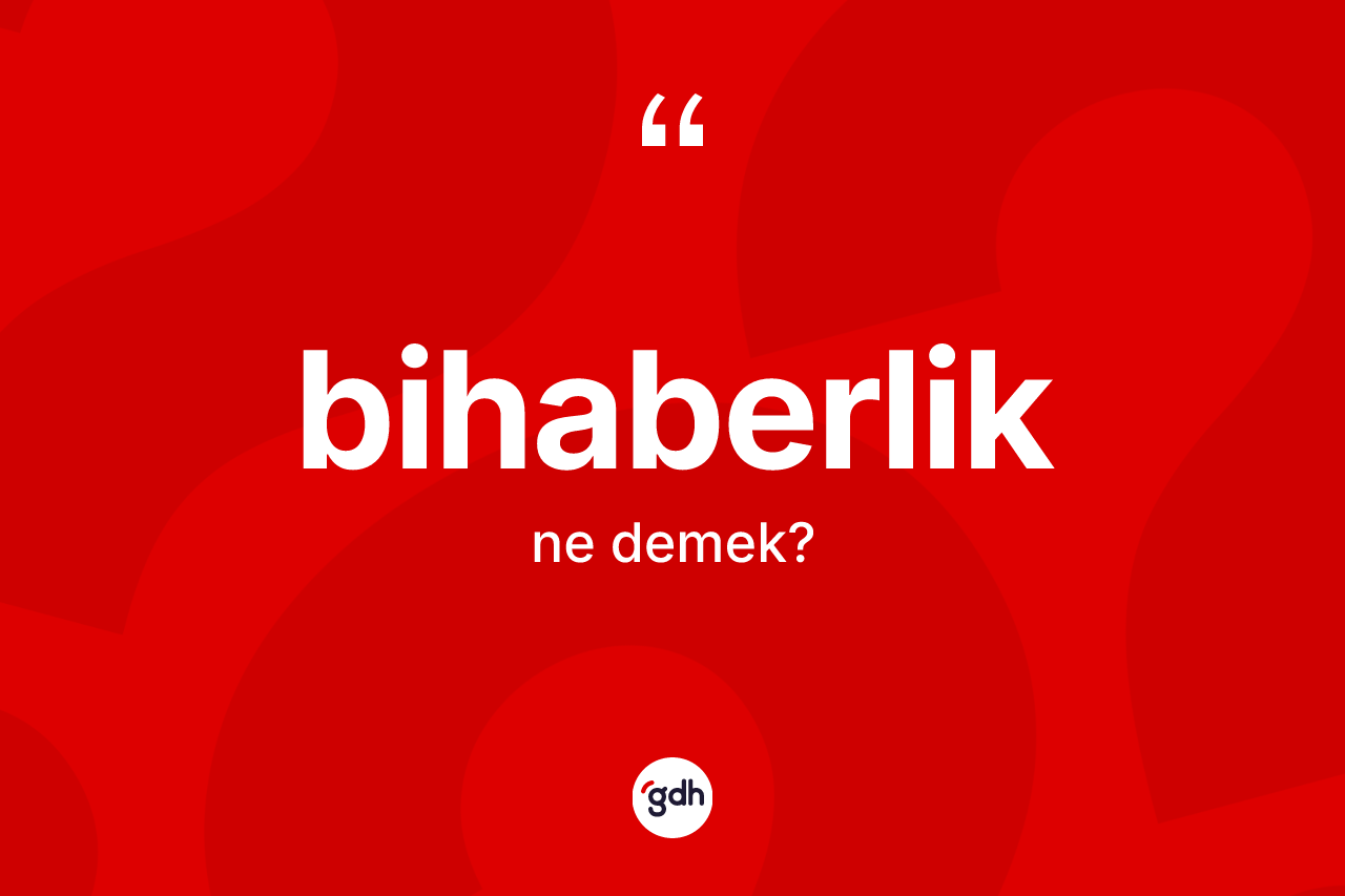 Bihaberlik kelimesinin tanımı nedir? Bihaberliğin TDK'ya göre anlamı nedir?