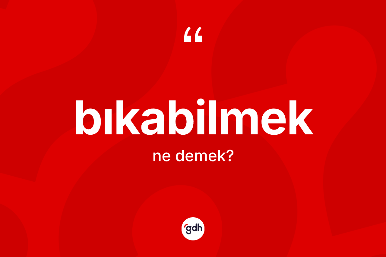 Bıkabilmek kelimesinin tanımı nedir? Bıkabilmeğin TDK'ya göre anlamı nedir?