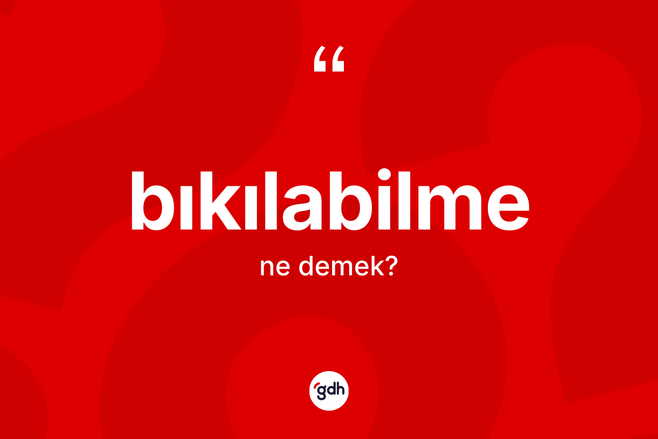Bıkılabilme kelimesinin tanımı nedir? Bıkılabilmenin TDK'ya göre anlamı nedir?