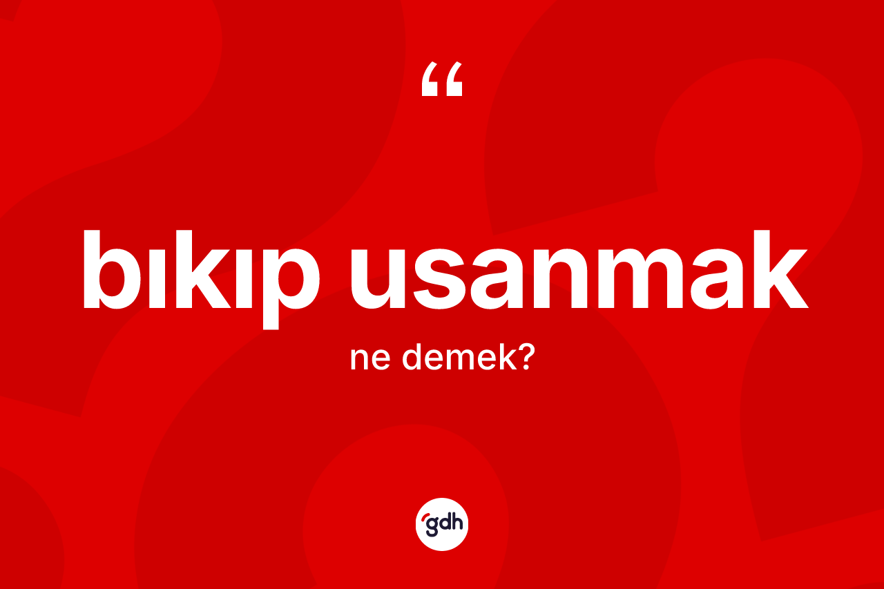 Bıkıp usanmak ifadesinin kısaca anlamı nedir?