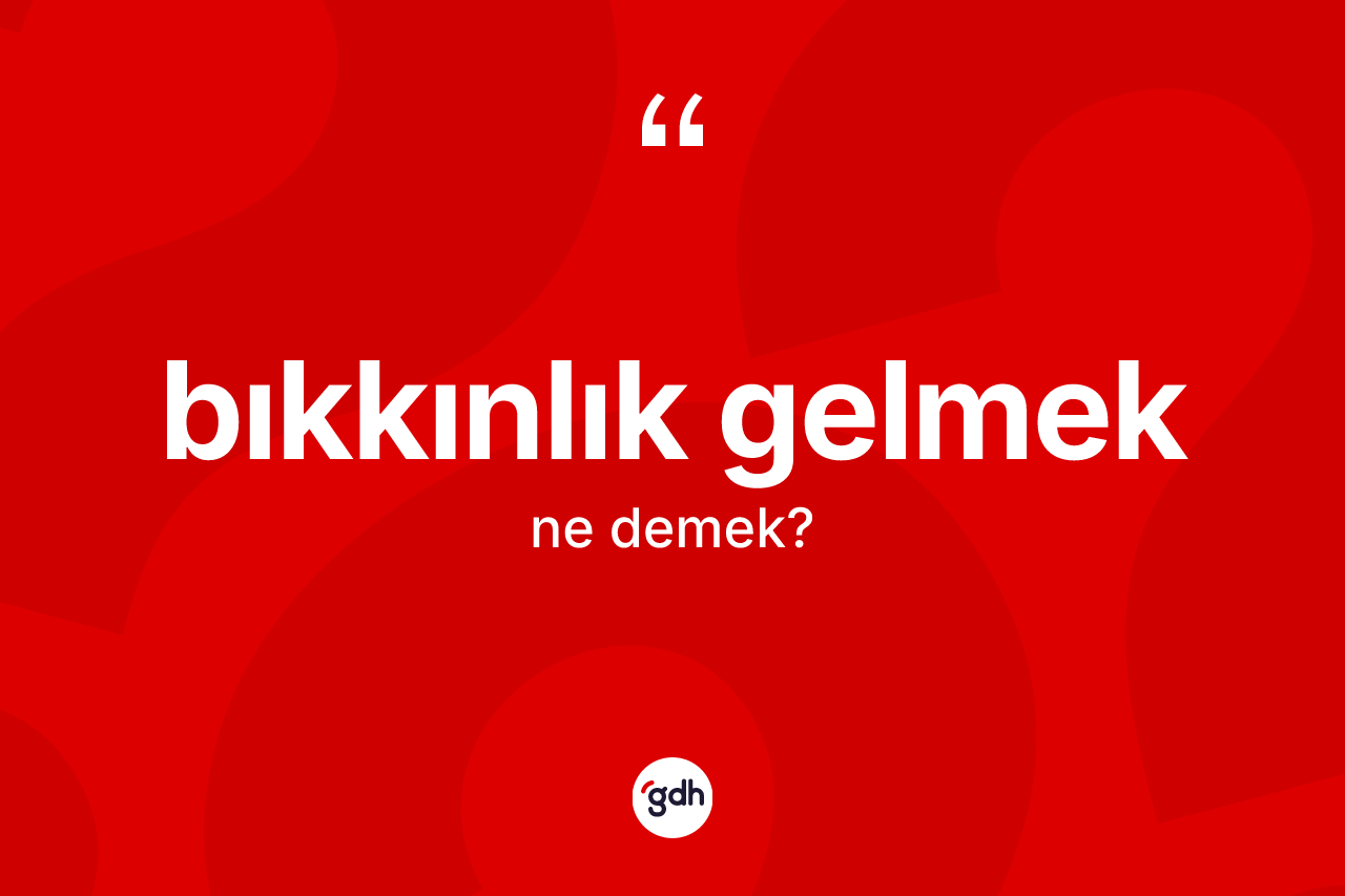 Bıkkınlık gelmek ifadesinin sözlükteki anlamı nedir?
