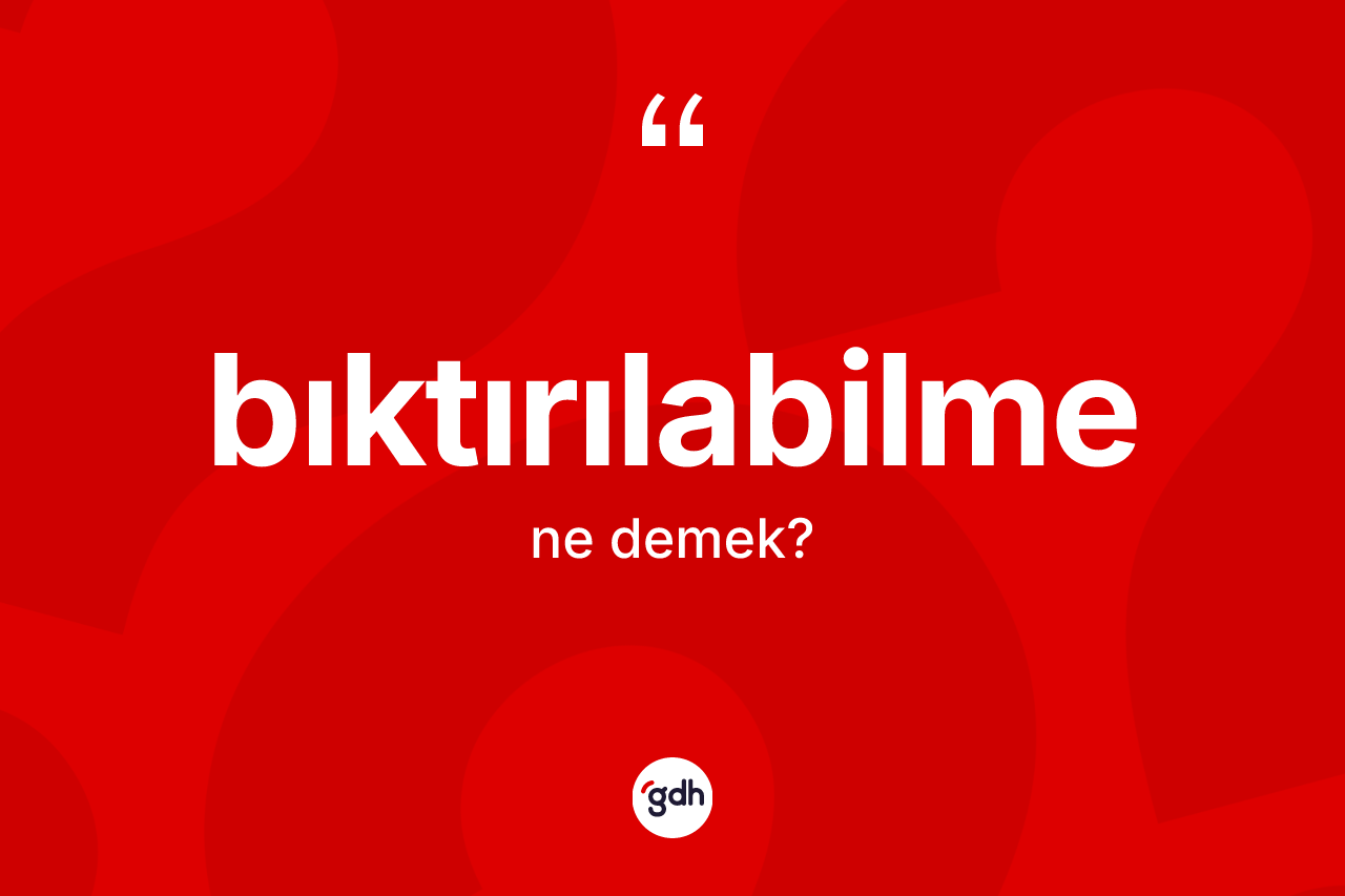 Bıktırılabilme kelimesi ne anlama gelir? Bıktırılabilme kelimesinin özellikleri nelerdir?