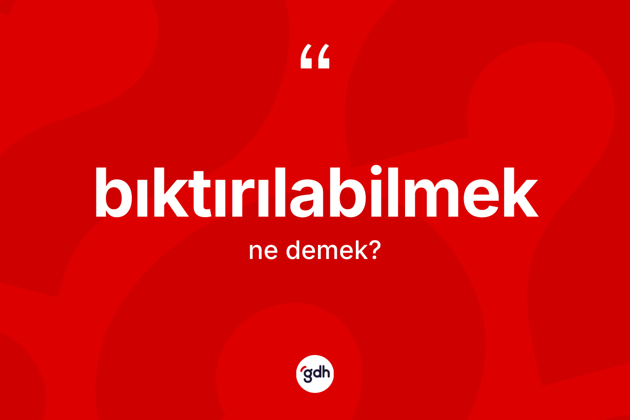 Bıktırılabilmek kelimesi ne anlama gelir? Bıktırılabilmek kelimesinin özellikleri nelerdir?