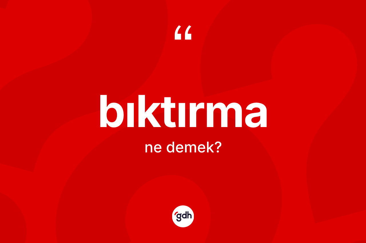 Bıktırma ne anlama gelir?