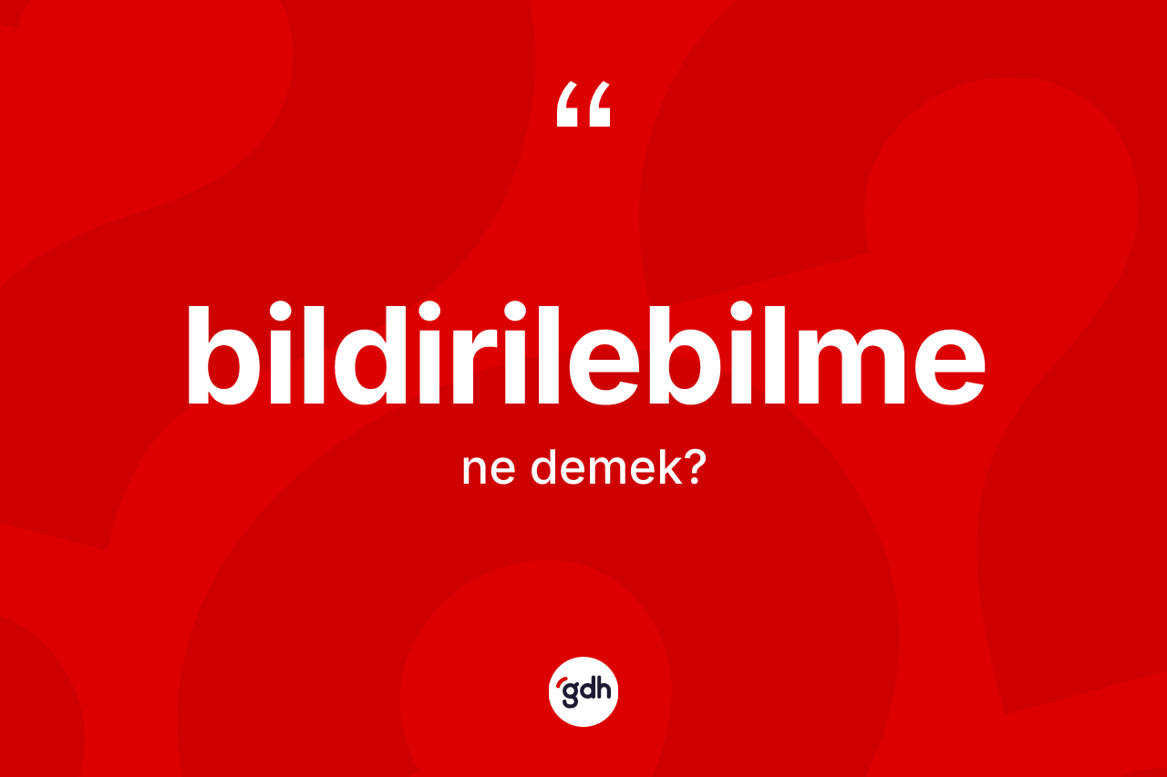 Bildirilebilme kelimesinin tanımı nedir? Bildirilebilmenin TDK'ya göre anlamı nedir?