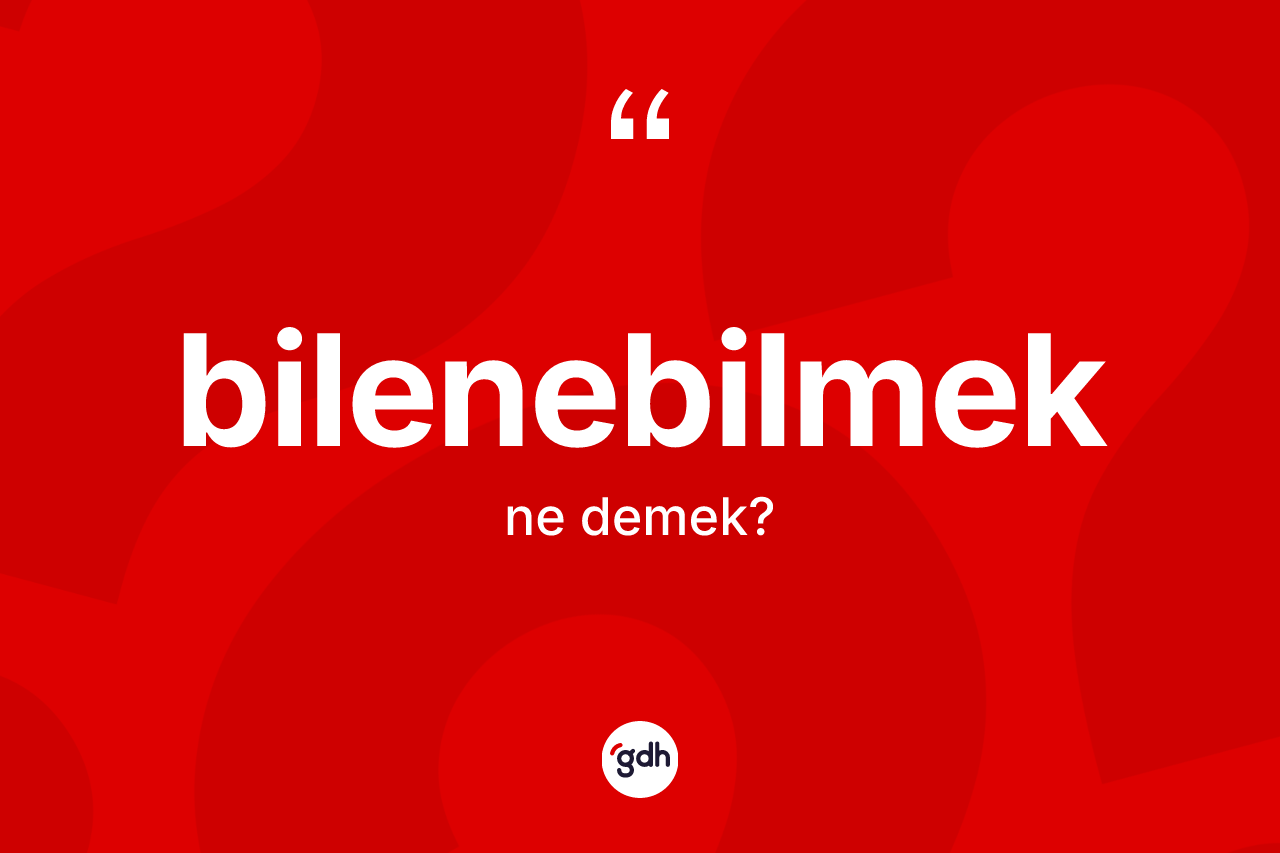 Bilenebilmek kelimesinin anlamı nedir? Bilenebilmek kelimesinin özellikleri nelerdir?
