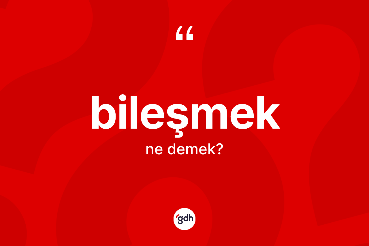 Bileşmek ne demek? Bileşmek kelimesinin TDK'ya göre açıklaması nedir?