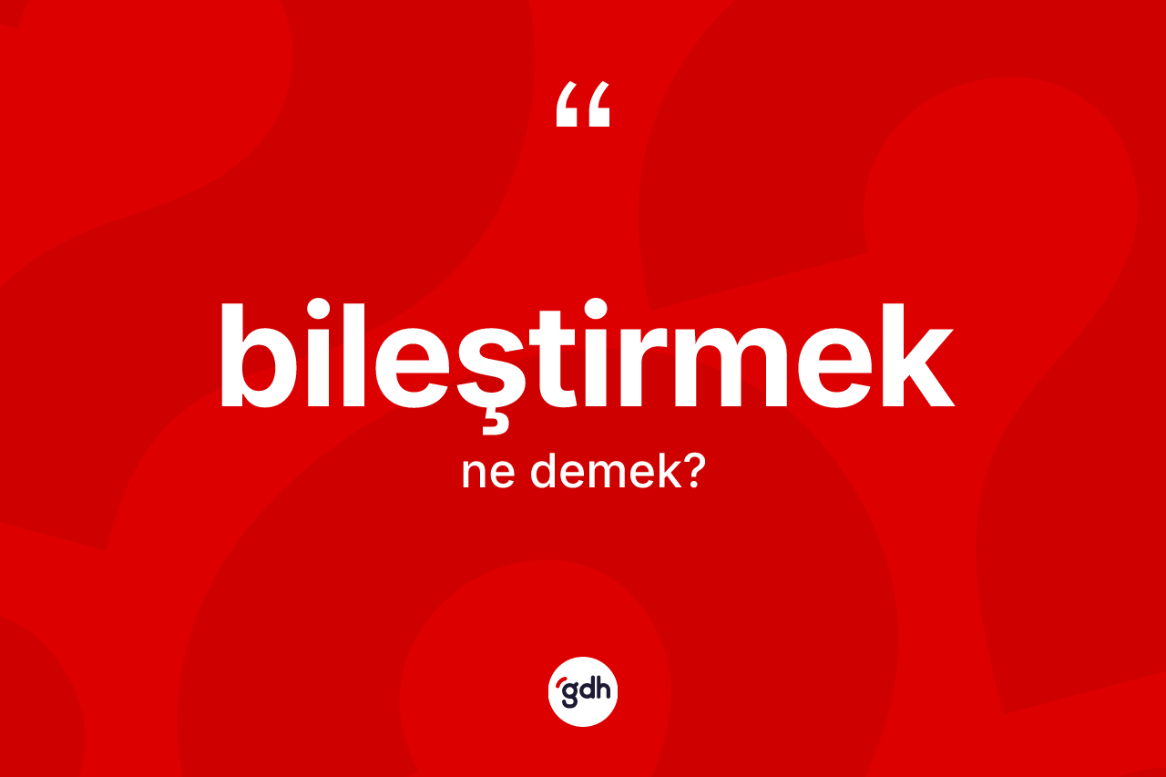 Bileştirmek kelimesinin anlamı nedir?