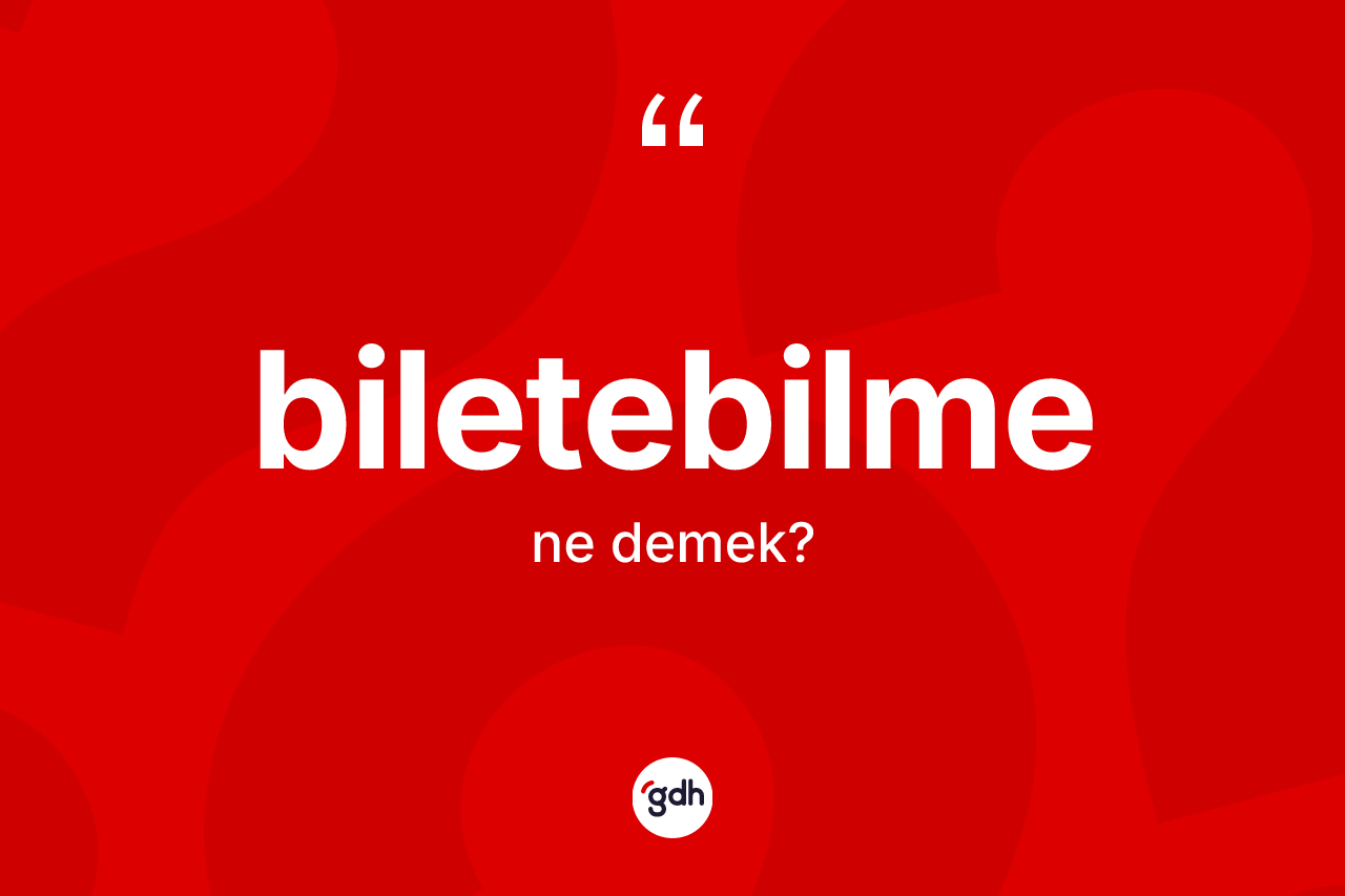 Biletebilme kelimesi ne anlama gelir? Biletebilme kelimesinin kaç farklı anlamı var?