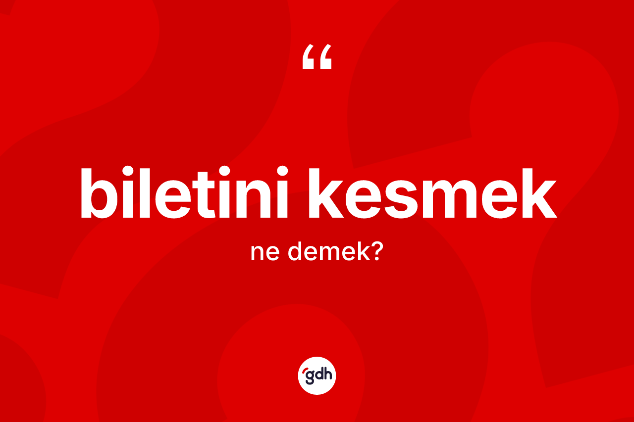 Biletini kesmek sözü ne demektir?