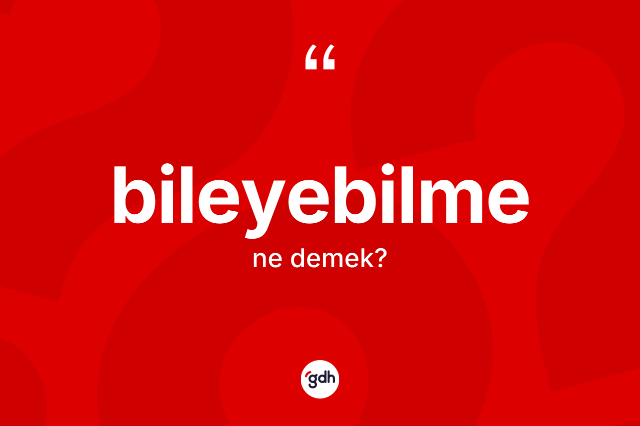 Bileyebilme ne anlama gelir? Bileyebilmenin kısaca tanımı nedir?
