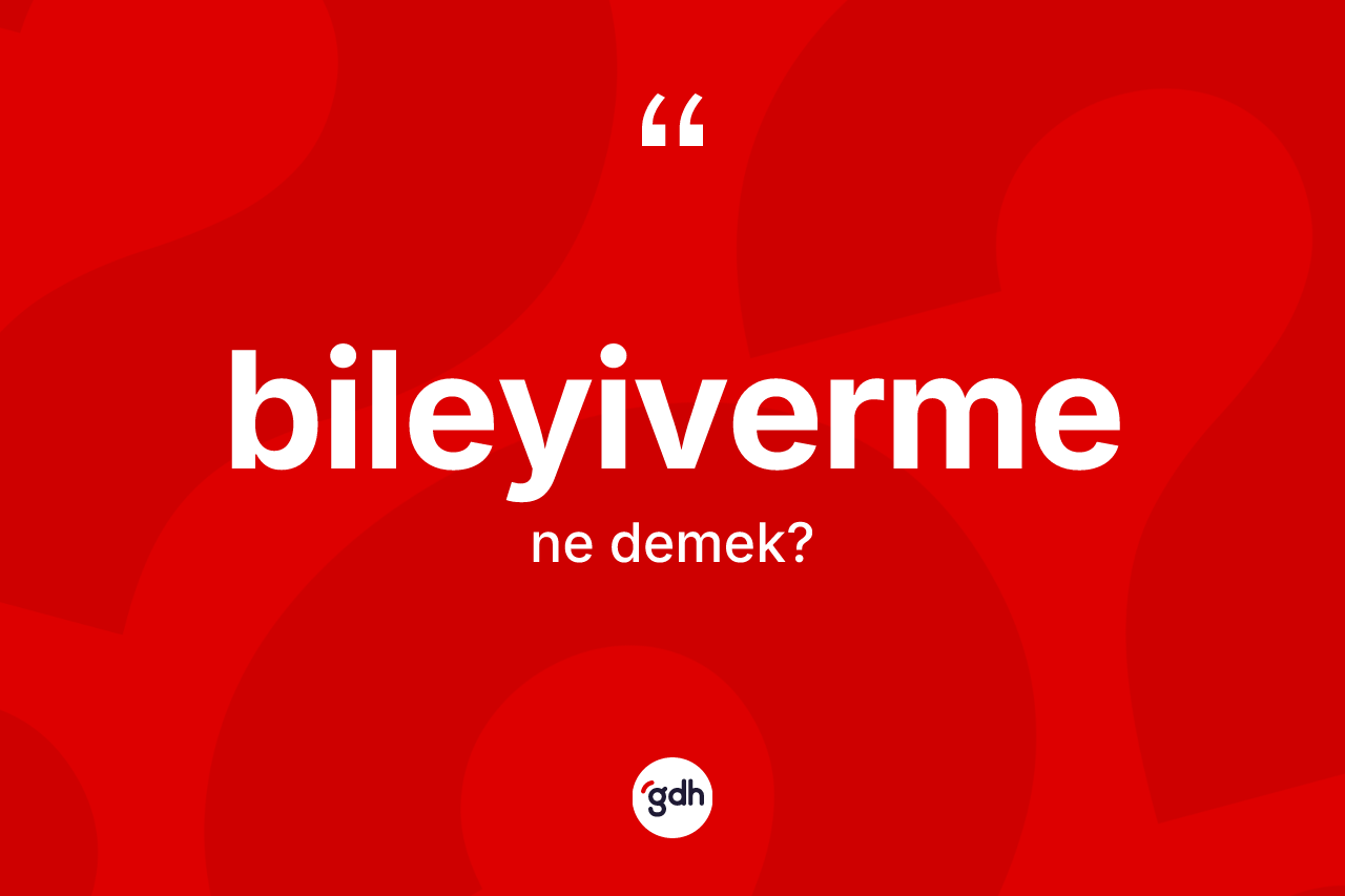 Bileyiverme kelimesinin sözlükteki tanımı nedir? Bileyivermenin halk arasındaki kullanımı nasıldır?