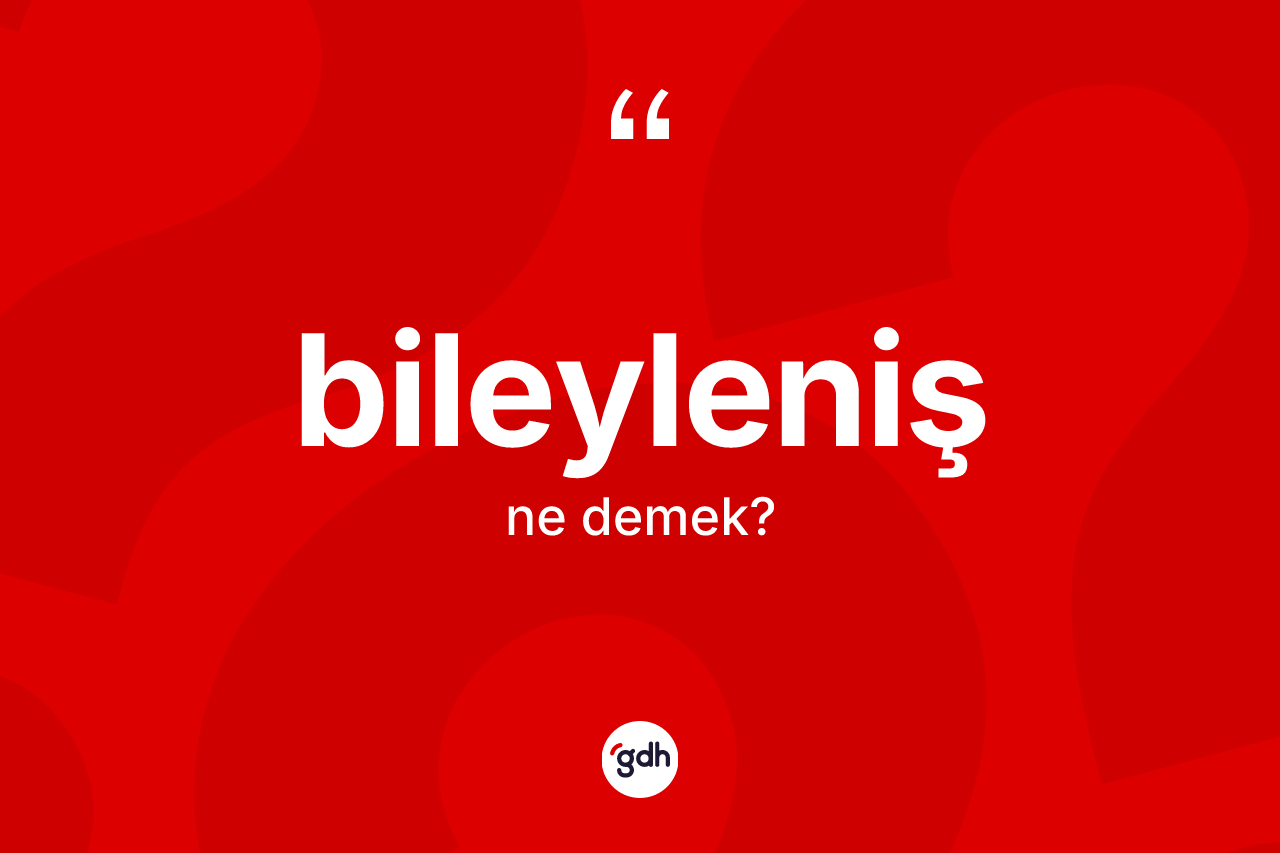 Bileyleniş kelimesinin tanımı nedir? Bileylenişin TDK'ya göre anlamı nedir?