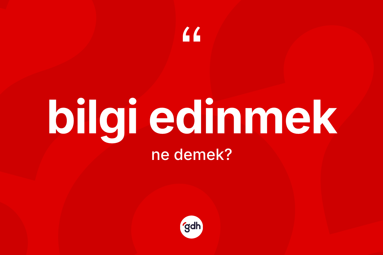 Bilgi edinmek ifadesinin kısaca anlamı nedir? Bilgi edinmek ifadesinin özellikleri nelerdir?