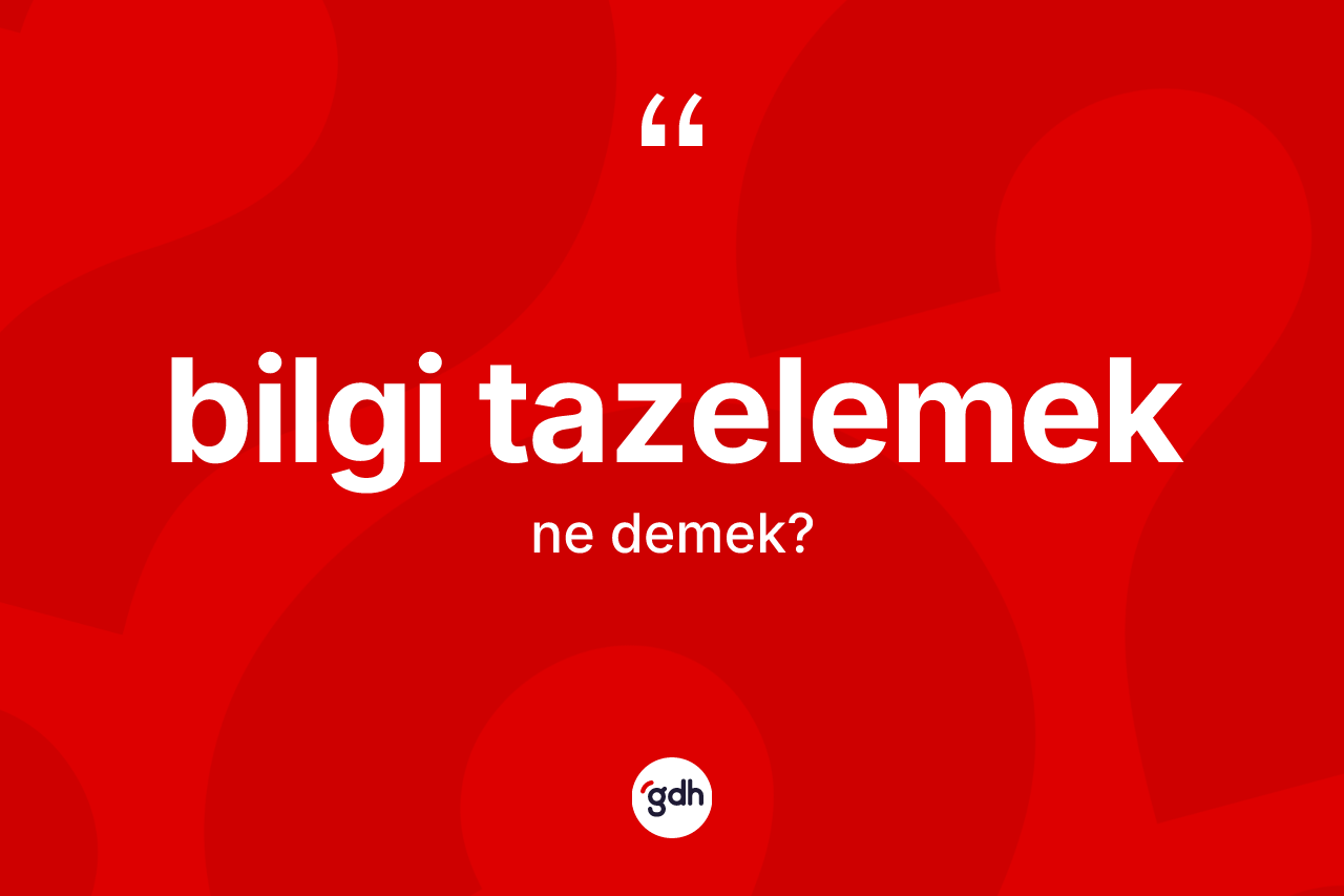 Bilgi tazelemek sözü ne anlama gelir?