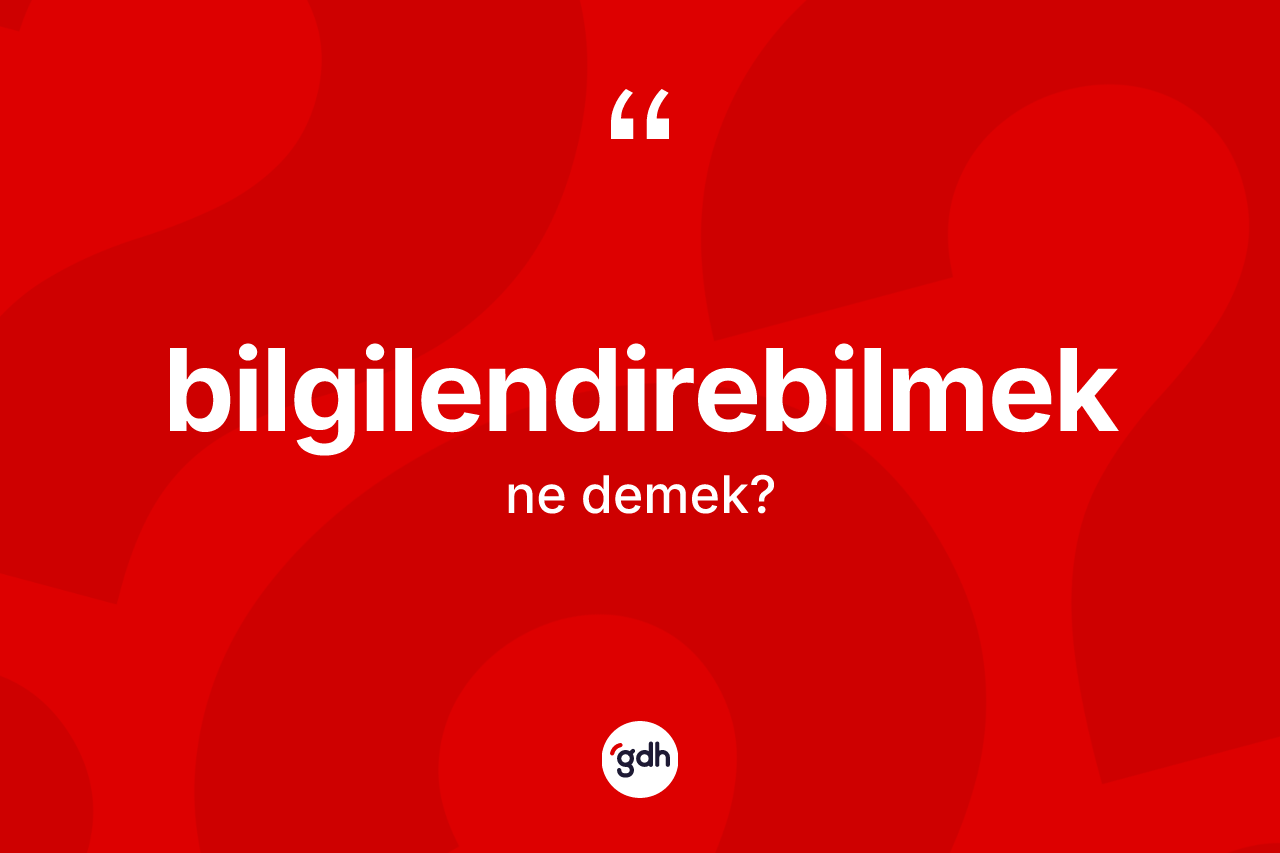 Bilgilendirebilmek kelimesinin sözlükteki tanımı nedir?