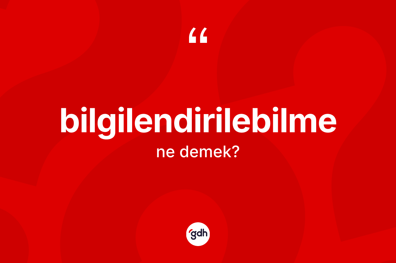 Bilgilendirilebilme kelimesinin sözlükteki tanımı nedir? Bilgilendirilebilme kelimesinin TDK anlamı nedir?