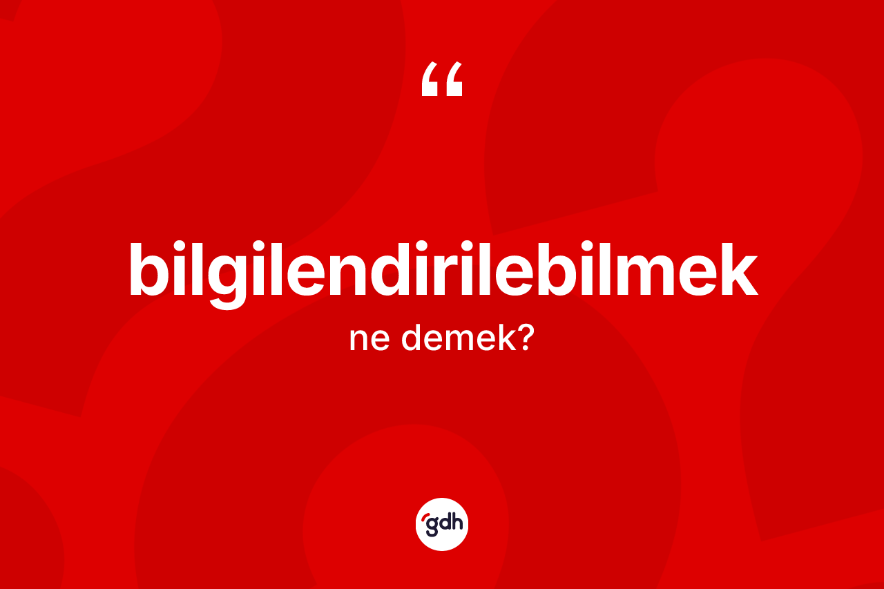 Bilgilendirilebilmek kelimesinin anlamı nedir?