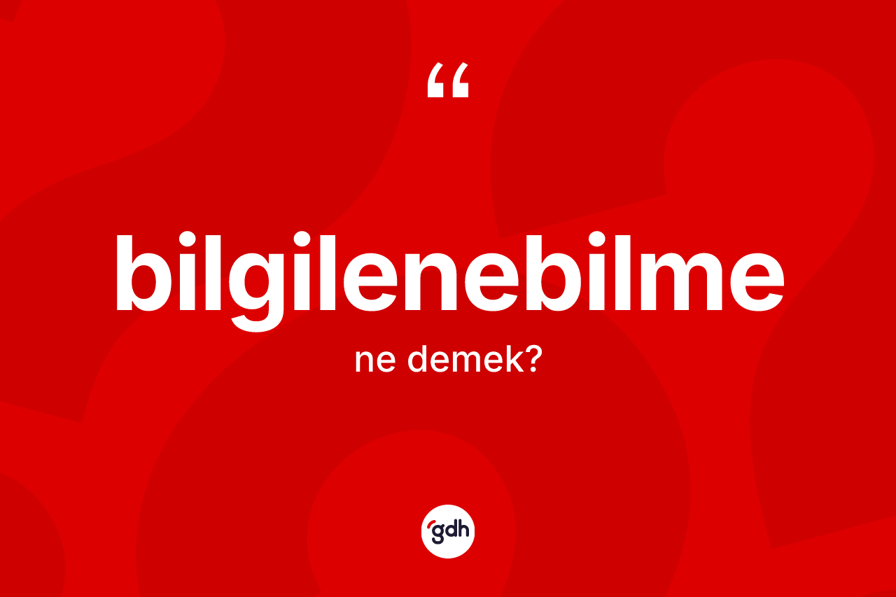 Bilgilenebilme kelimesinin sözlükteki tanımı nedir? Bilgilenebilme kelimesinin TDK'ya göre açıklaması nedir?