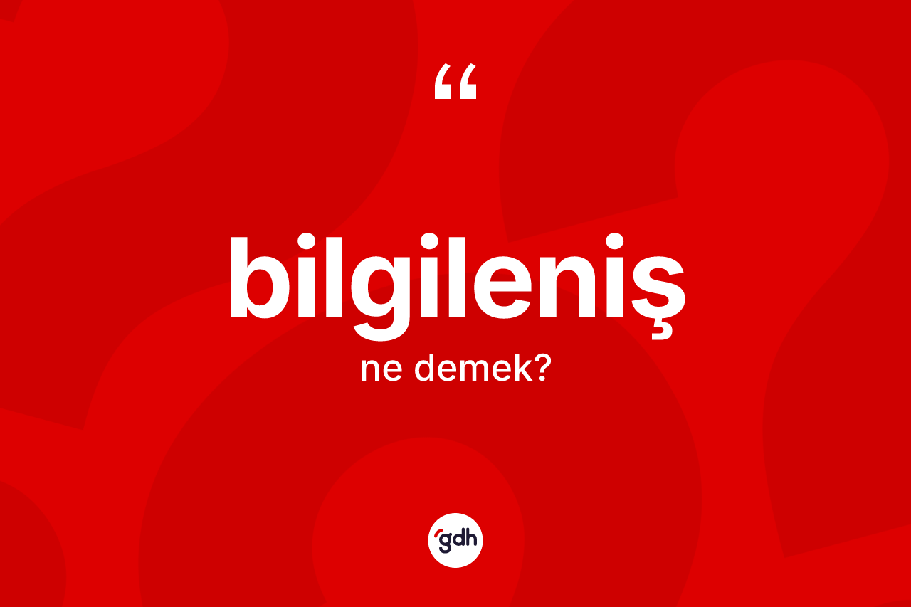Bilgileniş ne anlama gelir? Bilgilenişin sözlükteki anlamı nedir?