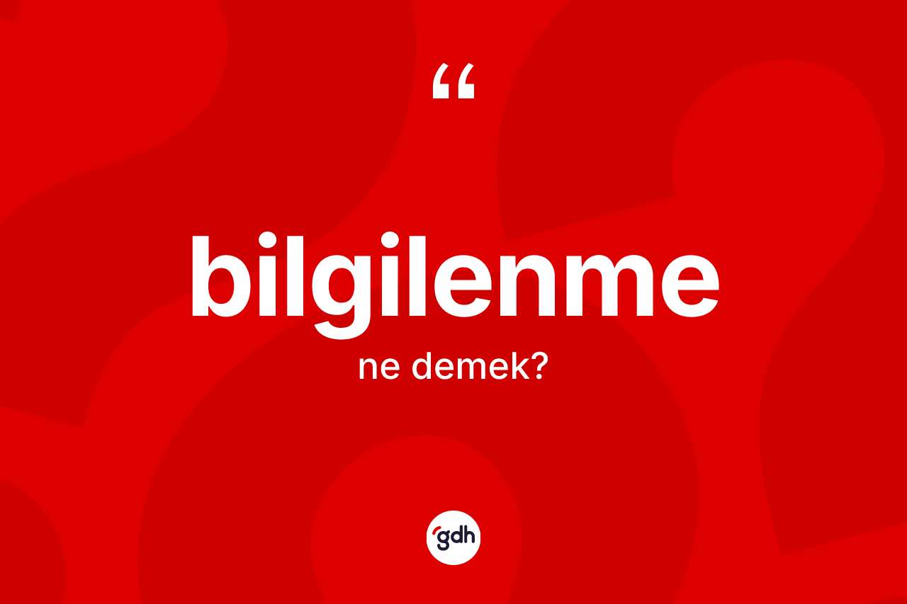 Bilgilenme kelimesinin sözlükteki tanımı nedir? Bilgilenmenin TDK'ya göre anlamı nedir?