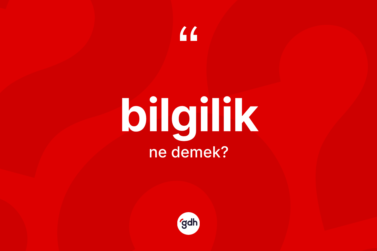Bilgilik nedir? Bilgiliğin sözlükteki anlamı nedir?