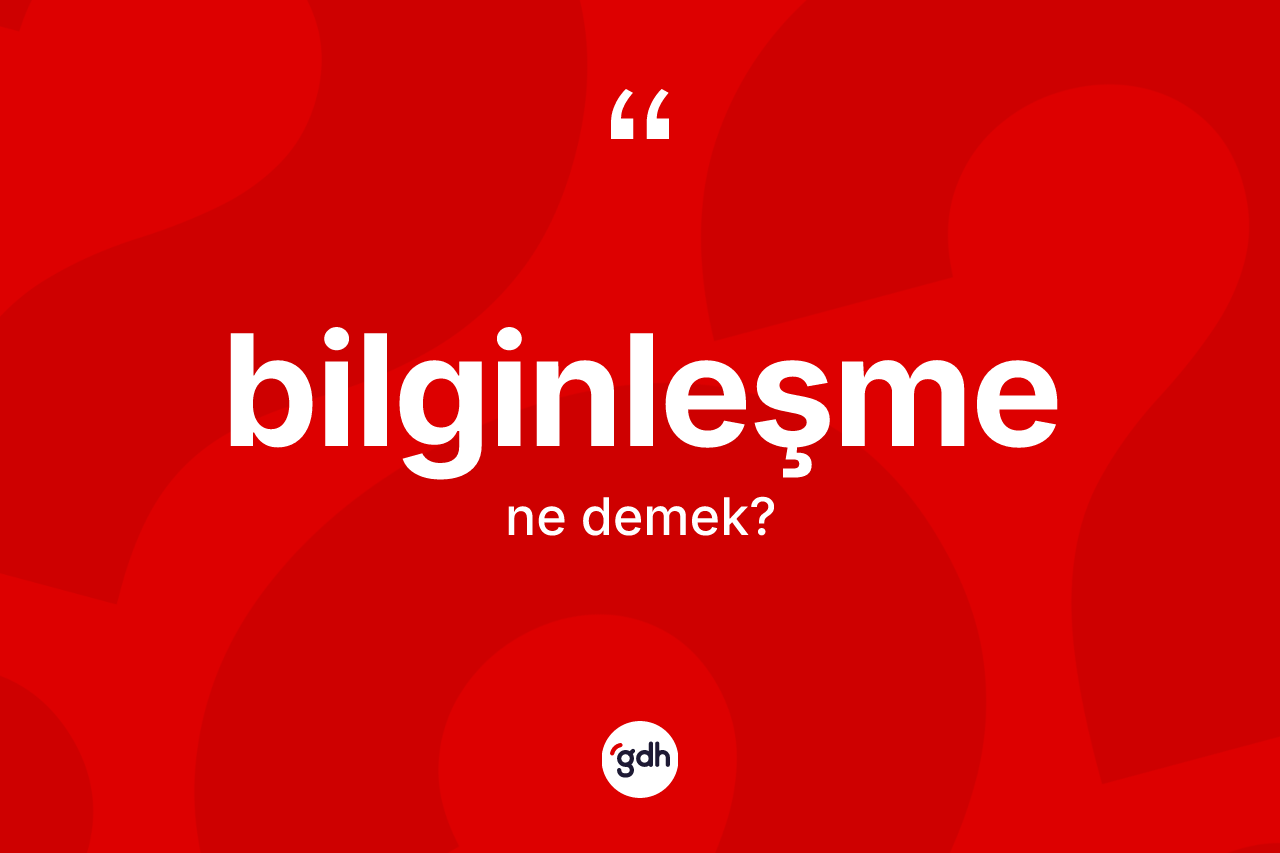 Bilginleşme kelimesinin tanımı nedir? Bilginleşmenin TDK'ya göre anlamı nedir?