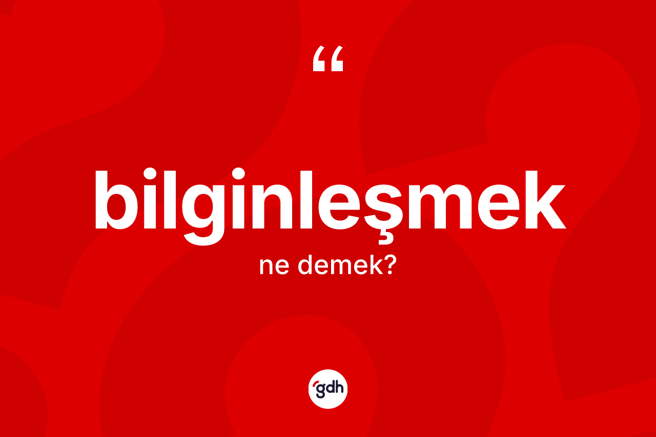 Bilginleşmek kelimesinin tanımı nedir? Bilginleşmek kelimesinin TDK anlamı nedir?