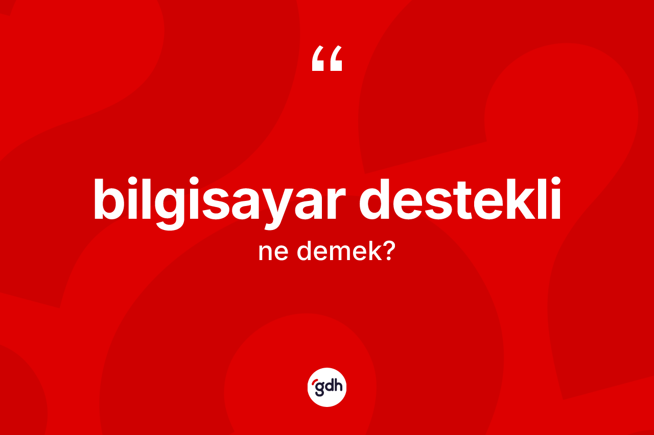 Bilgisayar destekli ne anlama gelir? Bilgisayar desteklinin TDK'ya göre anlamı nedir?