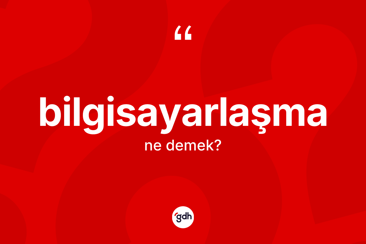 Bilgisayarlaşma kelimesi ne anlama gelir?
